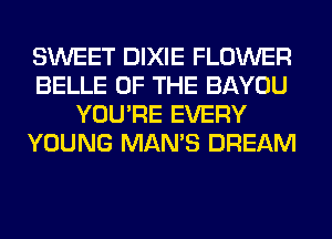 SWEET DIXIE FLOWER
BELLE OF THE BAYOU
YOU'RE EVERY
YOUNG MAN'S DREAM