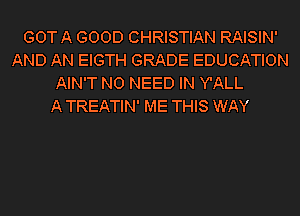 GOT A GOOD CHRISTIAN RAISIN'
AND AN EIGTH GRADE EDUCATION
AIN'T NO NEED IN Y'ALL
A TREATIN' ME THIS WAY