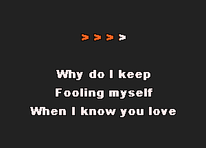 Why do I keep
Fooling myself

When I know you love