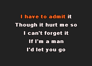 l have to admit it
Though it hurt me so
I can't forget it
If I'm a man

I'd let you go