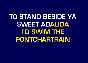 T0 STAND BESIDE YA
SWEET ADALIDA
I'D SWIM THE
PONTCHARTRAIN