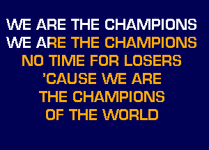 WE ARE THE CHAMPIONS
WE ARE THE CHAMPIONS
N0 TIME FOR LOSERS
'CAUSE WE ARE
THE CHAMPIONS
OF THE WORLD