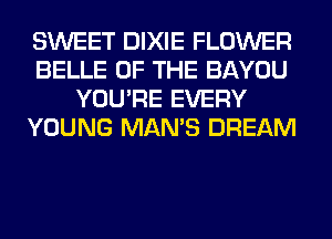 SWEET DIXIE FLOWER
BELLE OF THE BAYOU
YOU'RE EVERY
YOUNG MAN'S DREAM