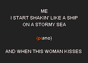 ME
I START SHAKIN' LIKE A SHIP
ON A STORMY SEA

(piano)

AND WHEN THIS WOMAN KISSES