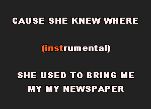 CAUSE SHE KNEW WHERE

(instrumental)

SHE USED TO BRING ME
MY MY NEWSPAPER