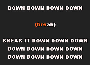 DOWN DOWN DOWN DOWN
(break)
BREAK IT DOWN DOWN DOWN

D OWN D OWN D OWN D OWN
D OWN D OWN D OWN D OWN