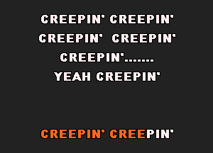 CREEPIN' CREEPIN'
CREEPIN' CREEPIN'
CREEPIN' .......
YEAH CREEPIN'

CREEPIN' CREEPIN' l