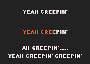 YEAH CREEPIN'

YEAH CREEPIN'

AH CREEPIN' .....
YEAH CREEPIN' CREEPIN'