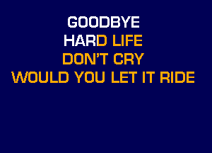 GOODBYE
HARD LIFE
DON'T CRY

WOULD YOU LET IT RIDE