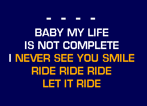 BABY MY LIFE
IS NOT COMPLETE
I NEVER SEE YOU SMILE
RIDE RIDE RIDE
LET IT RIDE