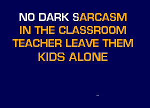 N0 DARK SARCASM
IN THE CLASSROOM
TEACHER LEAVE THEM

KIDS ALONE