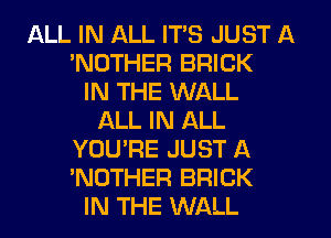 ALL IN ALL ITS JUST A
'NOTHER BRICK
IN THE WALL
ALL IN ALL
YOU'RE JUST A
'NOTHER BRICK
IN THE WALL
