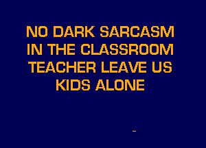 N0 DARK SARCASM

IN THE CLASSROOM

TEACHER LEAVE US
KIDS ALONE