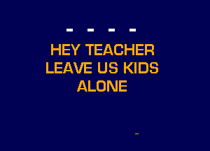 HEY TEACHER
LEAVE US KIDS

ALONE