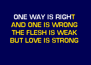 ONE WAY IS RIGHT
AND ONE IS WRONG
THE FLESH IS WEAK
BUT LOVE IS STRONG
