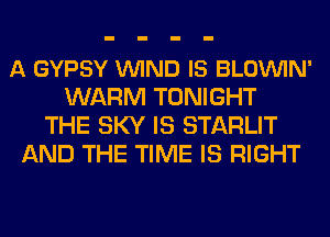 A GYPSY VUIND IS BLOVUIN'
WARM TONIGHT
THE SKY IS STARLIT
AND THE TIME IS RIGHT