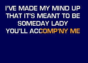 I'VE MADE MY MIND UP
THAT ITS MEANT TO BE
SOMEDAY LADY
YOU'LL ACCOMP'NY ME