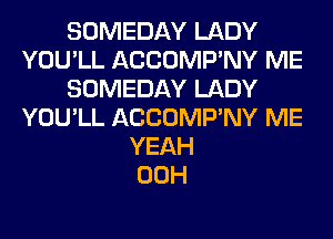 SOMEDAY LADY
YOU'LL ACCOMP'NY ME
SOMEDAY LADY
YOU'LL ACCOMP'NY ME
YEAH
00H