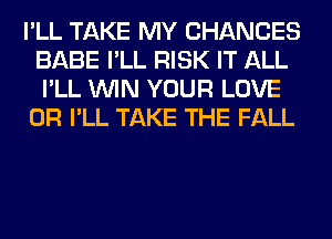 I'LL TAKE MY CHANCES
BABE I'LL RISK IT ALL
I'LL WIN YOUR LOVE

0R I'LL TAKE THE FALL