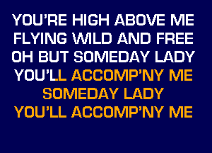 YOU'RE HIGH ABOVE ME
FLYING WILD AND FREE
0H BUT SOMEDAY LADY
YOU'LL ACCOMP'NY ME
SOMEDAY LADY
YOU'LL ACCOMP'NY ME