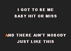 I GOT TO BE ME
BABY HIT 0R MISS

AND THERE AIN'T NOBODY
JUST LIKE THIS