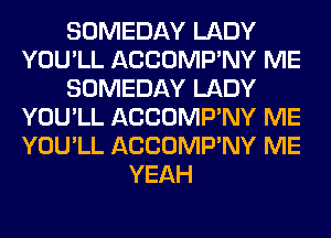 SOMEDAY LADY
YOU'LL ACCOMP'NY ME
SOMEDAY LADY
YOU'LL ACCOMP'NY ME
YOU'LL ACCOMP'NY ME
YEAH