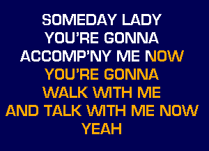 SOMEDAY LADY
YOU'RE GONNA
ACCOMP'NY ME NOW
YOU'RE GONNA
WALK WITH ME
AND TALK WITH ME NOW
YEAH