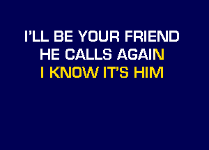 I'LL BE YOUR FRIEND
HE CALLS AGAIN
I KNOW IT'S HIM