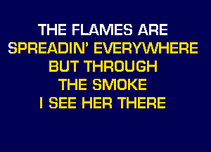 THE FLAMES ARE
SPREADIN' EVERYWHERE
BUT THROUGH
THE SMOKE
I SEE HER THERE