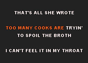 THAT'S ALL SHE WROTE

TOO MANY COOKS ARE TRYIN'
T0 SPOIL THE BROTH

I CAN'T FEEL IT IN MY THROAT