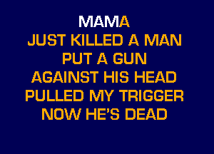 MAMA
JUST KILLED A MAN
PUT A GUN
AGAINST HIS HEAD
PULLED MY TRIGGER
NOW HE'S DEAD