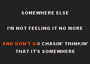 SOMEWHERE ELSE

I'M NOT FEELING IT NO MORE

AND DON'T GO CHASIN' THINKIN'
THAT IT'S SOMEWHERE