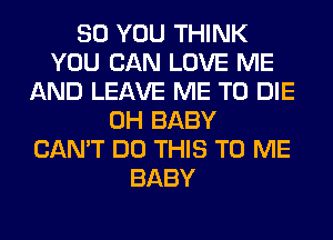 SO YOU THINK
YOU CAN LOVE ME
AND LEAVE ME TO DIE
0H BABY
CAN'T DO THIS TO ME
BABY