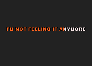 I'M NOT FEELING IT ANYMORE