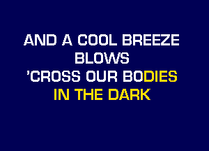 AND A COOL BREEZE
BLOWS
'CROSS OUR BODIES
IN THE DARK