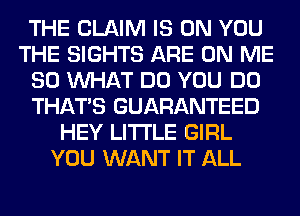 THE CLAIM IS ON YOU
THE SIGHTS ARE ON ME
SO WHAT DO YOU DO
THAT'S GUARANTEED
HEY LITI'LE GIRL
YOU WANT IT ALL