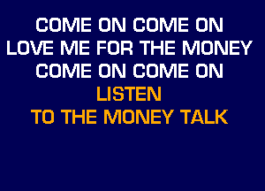 COME ON COME ON
LOVE ME FOR THE MONEY
COME ON COME ON
LISTEN
TO THE MONEY TALK