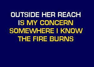 OUTSIDE HER REACH
IS MY CONCERN
SOMEINHERE I KNOW
THE FIRE BURNS