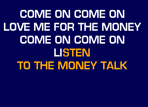 COME ON COME ON
LOVE ME FOR THE MONEY
COME ON COME ON
LISTEN
TO THE MONEY TALK