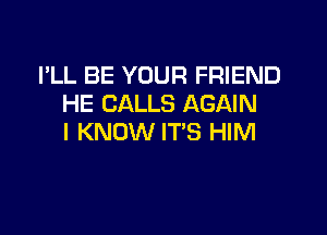 I'LL BE YOUR FRIEND
HE CALLS AGAIN

I KNOW ITS HIM