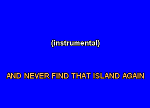 (instrumental)

AND NEVER FIND THAT ISLAND AGAIN