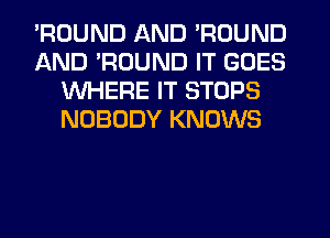 'ROUND AND 'ROUND
AND 'RUUND IT GOES
WHERE IT STOPS
NOBODY KNOWS