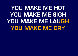 YOU MAKE ME HUT
YOU MAKE ME SIGH
YOU MAKE ME LAUGH
YOU MAKE ME CRY