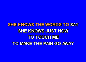 SHE KNOWS THE WORDS TO SAY
SHE KNOWS JUST HOW

TO TOUCH ME
TO MAKE THE PAIN GO AWAY