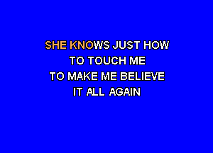 SHE KNOWS JUST HOW
TO TOUCH ME
TO MAKE ME BELIEVE

IT ALL AGAIN