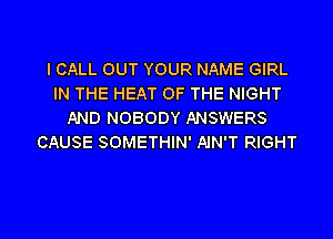 I CALL OUT YOUR NAME GIRL
IN THE HEAT OF THE NIGHT
AND NOBODY ANSWERS
CAUSE SOMETHIN' AIN'T RIGHT

g