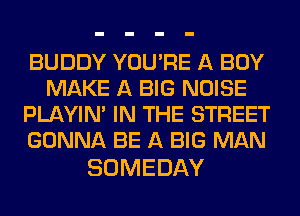 BUDDY YOU'RE A BOY
MAKE A BIG NOISE
PLAYIN' IN THE STREET
GONNA BE A BIG MAN

SOMEDAY