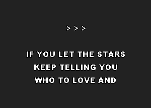 IF YOU LET THE STARS
KEEP TELLING YOU
WHO TO LOVE AND
