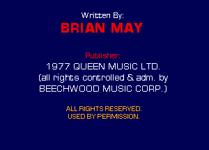 Written Byz

1977 QUEEN MUSIC LTD
(all rights controlled (5 adm by
BEECHWUDD MUSIC CORP)

ALL RIGHTS RESERVED
USED BY PERMISSION