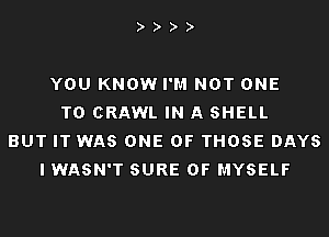 YOU KNOW I'M NOT ONE
TO CRAWL IN A SHELL
BUT IT WAS ONE OF THOSE DAYS
I WASN'T SURE 0F MYSELF
